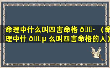 命理中什么叫四害命格 🕷 （命理中什 🐵 么叫四害命格的人）